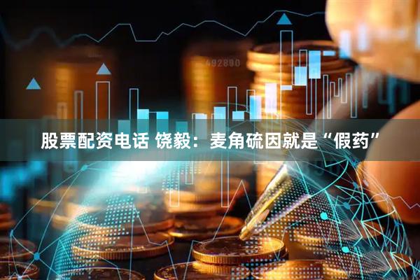 股票配资电话 饶毅：麦角硫因就是“假药”