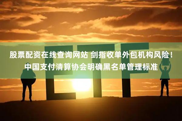 股票配资在线查询网站 剑指收单外包机构风险！中国支付清算协会明确黑名单管理标准