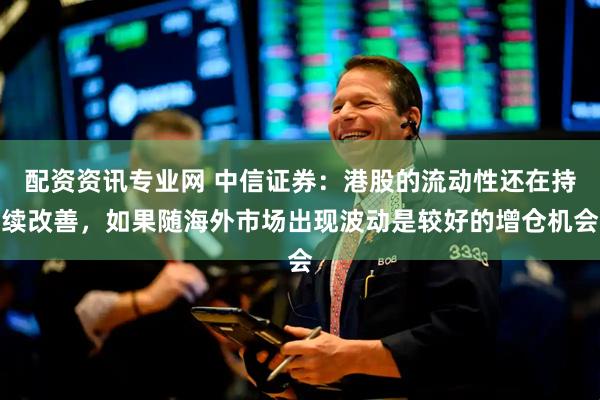 配资资讯专业网 中信证券：港股的流动性还在持续改善，如果随海外市场出现波动是较好的增仓机会