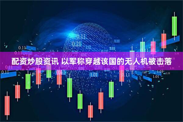 配资炒股资讯 以军称穿越该国的无人机被击落