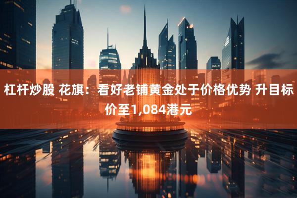 杠杆炒股 花旗：看好老铺黄金处于价格优势 升目标价至1,084港元