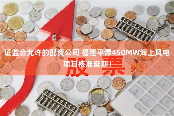 证监会允许的配资公司 福建平潭450MW海上风电项目核准延期！