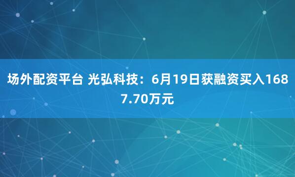 场外配资平台 光弘科技：6月19日获融资买入1687.70万元