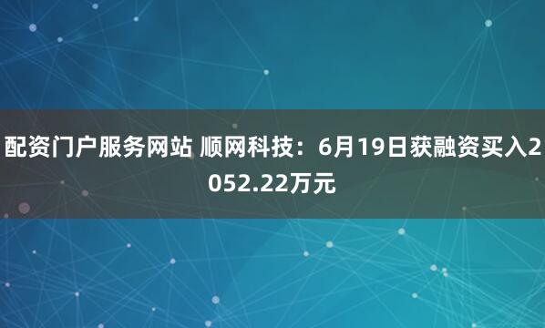 配资门户服务网站 顺网科技：6月19日获融资买入2052.22万元
