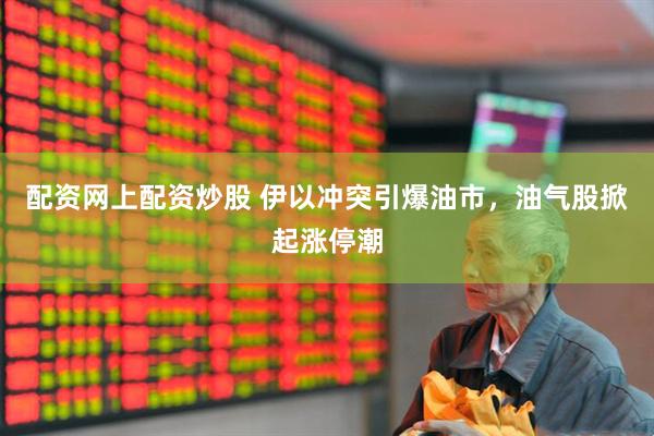 配资网上配资炒股 伊以冲突引爆油市，油气股掀起涨停潮