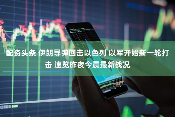 配资头条 伊朗导弹回击以色列 以军开始新一轮打击 速览昨夜今晨最新战况
