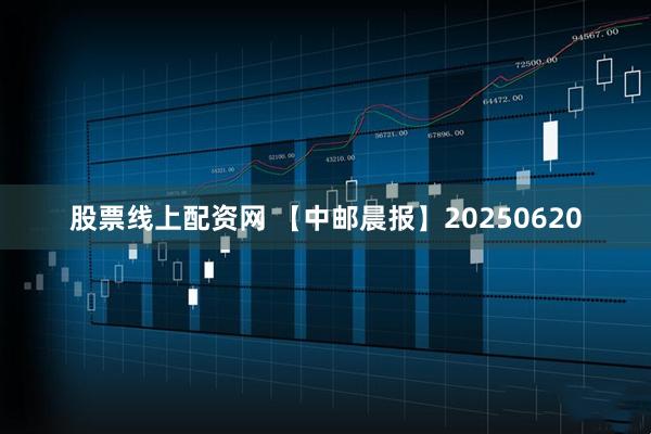 股票线上配资网 【中邮晨报】20250620