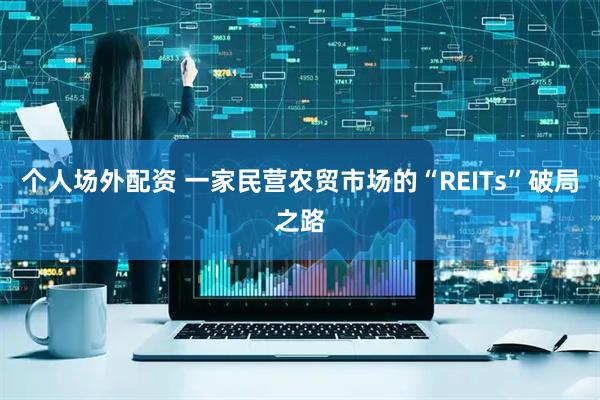 个人场外配资 一家民营农贸市场的“REITs”破局之路
