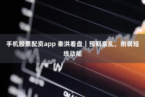 手机股票配资app 秦洪看盘｜预期紊乱，削弱短线动能