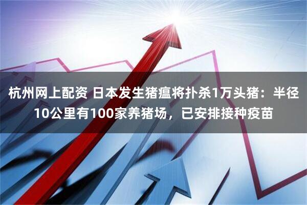 杭州网上配资 日本发生猪瘟将扑杀1万头猪：半径10公里有100家养猪场，已安排接种疫苗