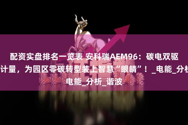 配资实盘排名一览表 安科瑞AEM96：碳电双驱，精准计量，为园区零碳转型装上智慧“眼睛”！_电能_分析_谐波