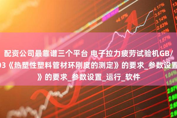配资公司最靠谱三个平台 电子拉力疲劳试验机GB/T9647-2003《热塑性塑料管材环刚度的测定》的要求_参数设置_运行_软件
