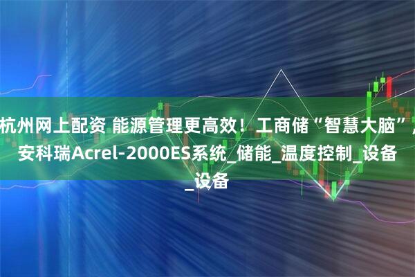 杭州网上配资 能源管理更高效！工商储“智慧大脑”，安科瑞Acrel-2000ES系统_储能_温度控制_设备