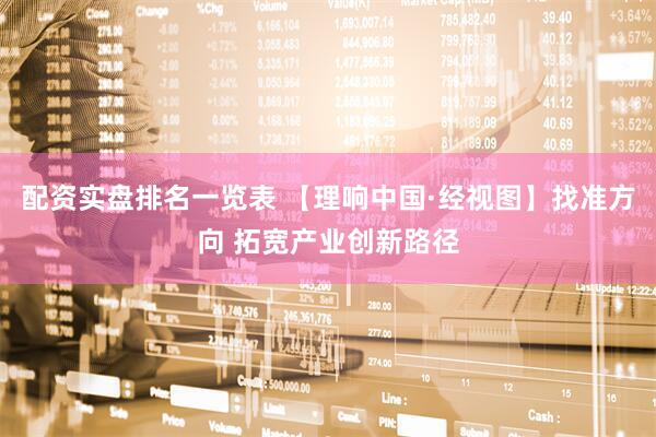 配资实盘排名一览表 【理响中国·经视图】找准方向 拓宽产业创新路径