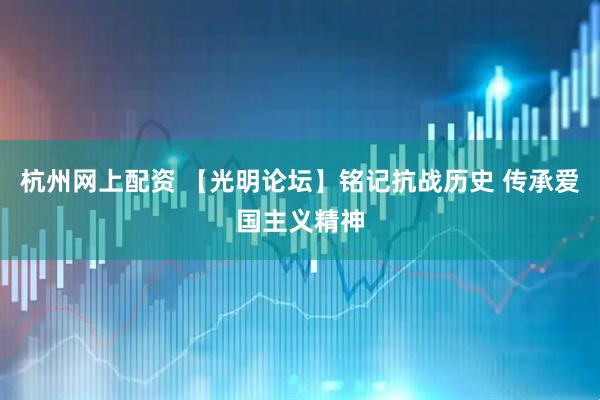 杭州网上配资 【光明论坛】铭记抗战历史 传承爱国主义精神