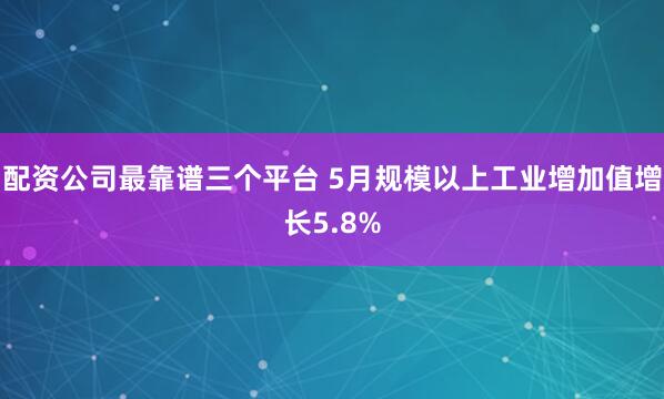配资公司最靠谱三个平台 5月规模以上工业增加值增长5.8%