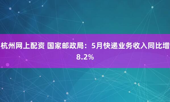 杭州网上配资 国家邮政局：5月快递业务收入同比增8.2%