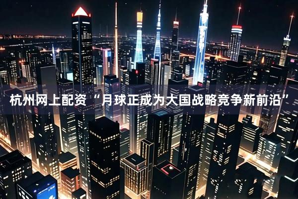 杭州网上配资 “月球正成为大国战略竞争新前沿”