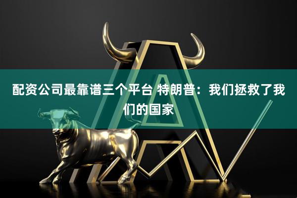 配资公司最靠谱三个平台 特朗普：我们拯救了我们的国家