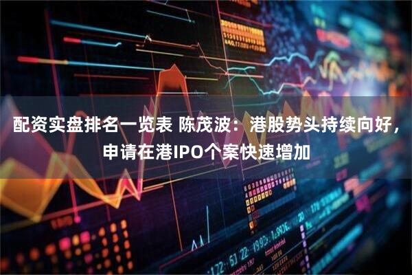 配资实盘排名一览表 陈茂波：港股势头持续向好，申请在港IPO个案快速增加