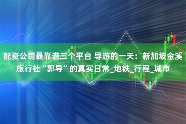 配资公司最靠谱三个平台 导游的一天：新加坡金溪旅行社“郭导”的真实日常_地铁_行程_城市