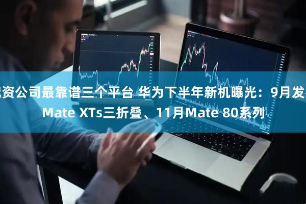 配资公司最靠谱三个平台 华为下半年新机曝光：9月发布Mate XTs三折叠、11月Mate 80系列