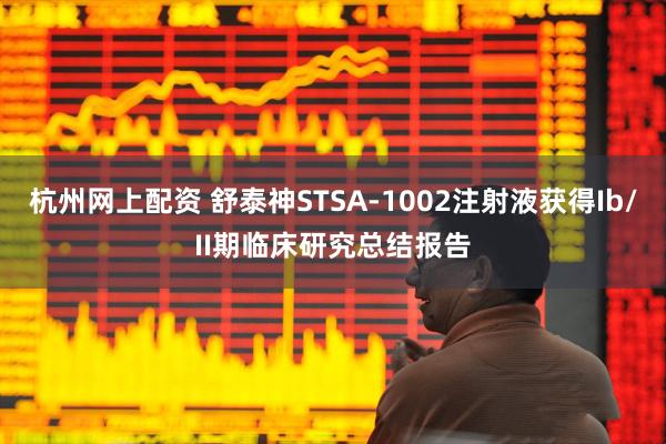 杭州网上配资 舒泰神STSA-1002注射液获得Ib/II期临床研究总结报告