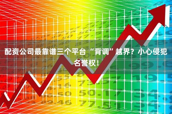 配资公司最靠谱三个平台 “背调”越界？小心侵犯名誉权！