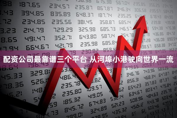 配资公司最靠谱三个平台 从河埠小港驶向世界一流