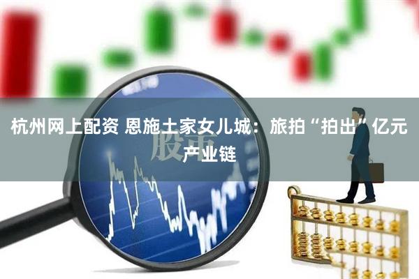 杭州网上配资 恩施土家女儿城：旅拍“拍出”亿元产业链