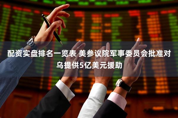 配资实盘排名一览表 美参议院军事委员会批准对乌提供5亿美元援助