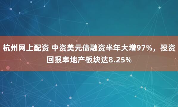 杭州网上配资 中资美元债融资半年大增97%，投资回报率地产板块达8.25%