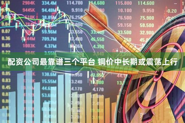 配资公司最靠谱三个平台 铜价中长期或震荡上行