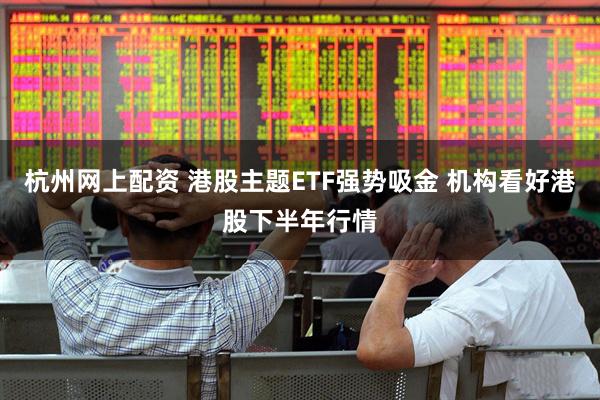 杭州网上配资 港股主题ETF强势吸金 机构看好港股下半年行情