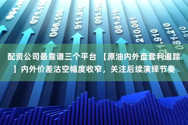 配资公司最靠谱三个平台 【原油内外盘套利追踪】内外价差沽空幅度收窄，关注后续演绎节奏