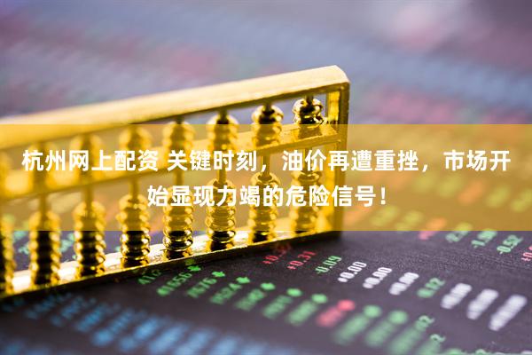 杭州网上配资 关键时刻，油价再遭重挫，市场开始显现力竭的危险信号！
