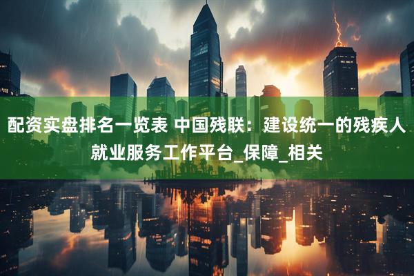 配资实盘排名一览表 中国残联：建设统一的残疾人就业服务工作平台_保障_相关