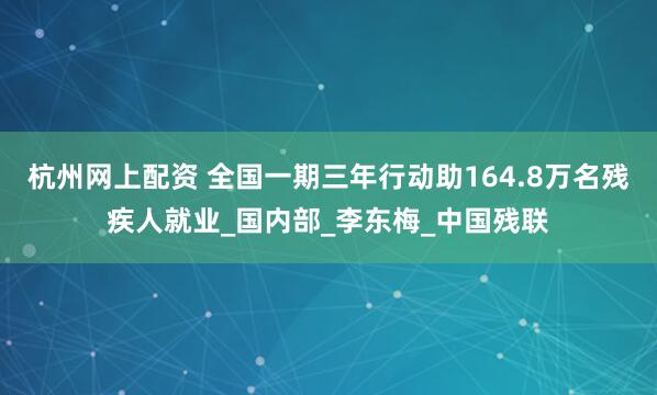 杭州网上配资 全国一期三年行动助164.8万名残疾人就业_国内部_李东梅_中国残联