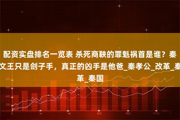 配资实盘排名一览表 杀死商鞅的罪魁祸首是谁？秦惠文王只是刽子手，真正的凶手是他爸_秦孝公_改革_秦国