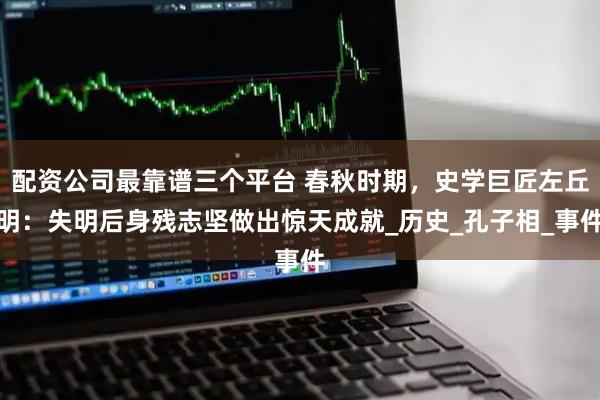 配资公司最靠谱三个平台 春秋时期，史学巨匠左丘明：失明后身残志坚做出惊天成就_历史_孔子相_事件
