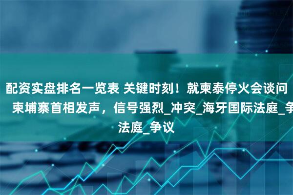 配资实盘排名一览表 关键时刻！就柬泰停火会谈问题， 柬埔寨首相发声，信号强烈_冲突_海牙国际法庭_争议
