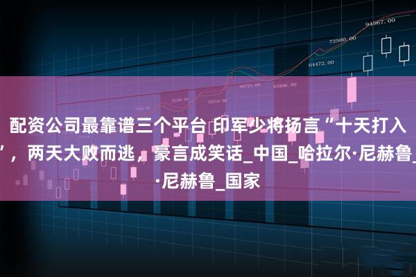 配资公司最靠谱三个平台 印军少将扬言“十天打入西藏”，两天大败而逃，豪言成笑话_中国_哈拉尔·尼赫鲁_国家