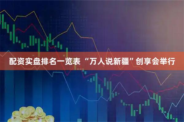 配资实盘排名一览表 “万人说新疆”创享会举行