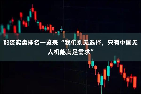 配资实盘排名一览表 “我们别无选择，只有中国无人机能满足需求”
