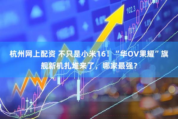 杭州网上配资 不只是小米16！“华OV果耀”旗舰新机扎堆来了，哪家最强？