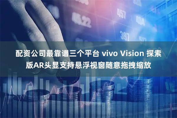配资公司最靠谱三个平台 vivo Vision 探索版AR头显支持悬浮视窗随意拖拽缩放