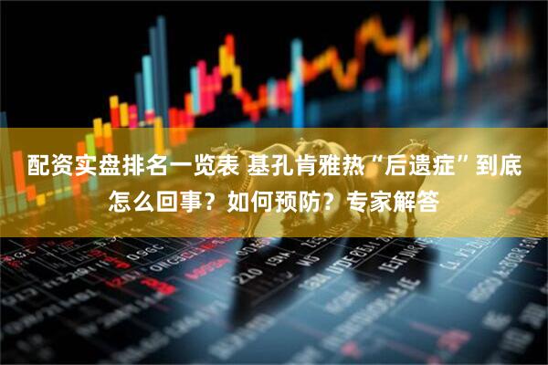 配资实盘排名一览表 基孔肯雅热“后遗症”到底怎么回事？如何预防？专家解答