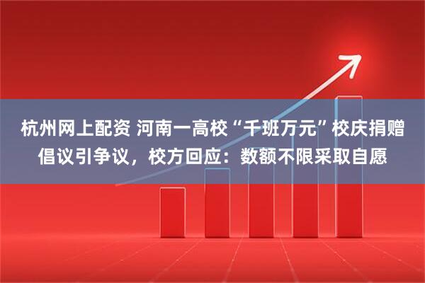 杭州网上配资 河南一高校“千班万元”校庆捐赠倡议引争议，校方回应：数额不限采取自愿