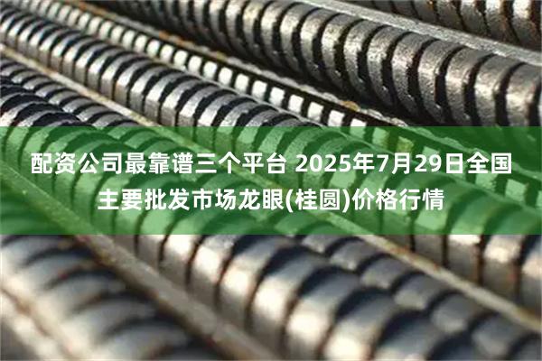 配资公司最靠谱三个平台 2025年7月29日全国主要批发市场龙眼(桂圆)价格行情