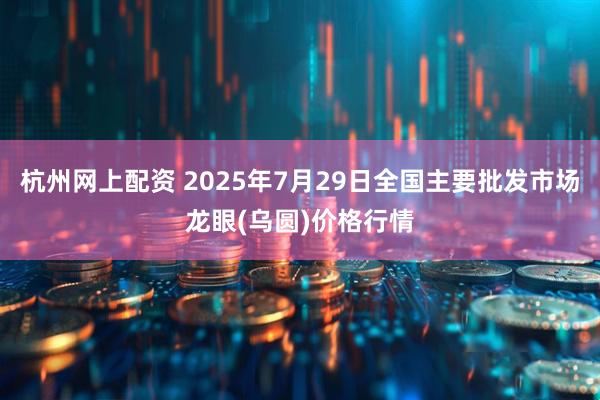 杭州网上配资 2025年7月29日全国主要批发市场龙眼(乌圆)价格行情